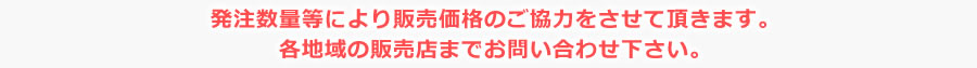 発注数量等により販売価格のご協力をさせて頂きます。各地域の販売店までお問い合わせ下さい。